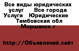 Все виды юридических услуг.  - Все города Услуги » Юридические   . Тамбовская обл.,Моршанск г.